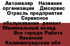 Автомаляр › Название организации ­ Дмсервис › Отрасль предприятия ­ Сервисное обслуживание, ремонт › Минимальный оклад ­ 40 000 - Все города Работа » Вакансии   . Калининградская обл.,Советск г.